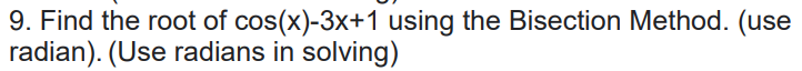 9. Find the root of cos(x)-3x+1 using the Bisection Method. (use
radian). (Use radians in solving)
