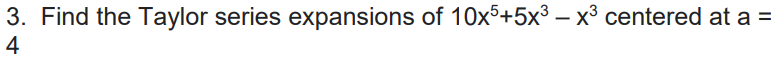3. Find the Taylor series expansions of 10x5+5x³ – x³ centered at a =
4
