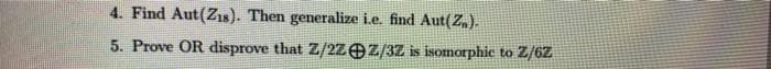 4. Find Aut(Zs). Then generalize i.e. find Aut(Z,).
5. Prove OR disprove that Z/2ZOZ/3Z is isomorphic to Z/62
