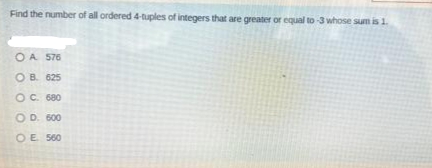 Find the number of all ordered 4-tuples of integers that are greater or equal to -3 whose sum is 1.
O A 576
OB. 625
OC. 680
OD. 600
OE 560