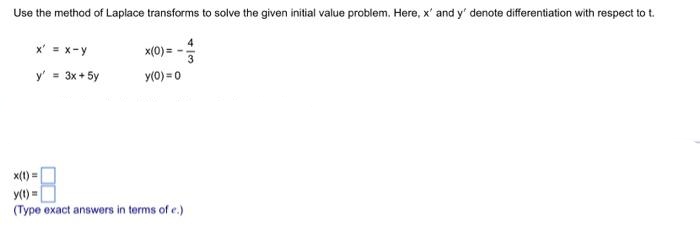 Use the method of Laplace transforms to solve the given initial value problem. Here, x' and y' denote differentiation with respect to t.
x' = x-y
4
x(0) =
y' = 3x + 5y
y(0) = 0
x(t) =
y(t) =
(Type exact answers in terms of e.)
