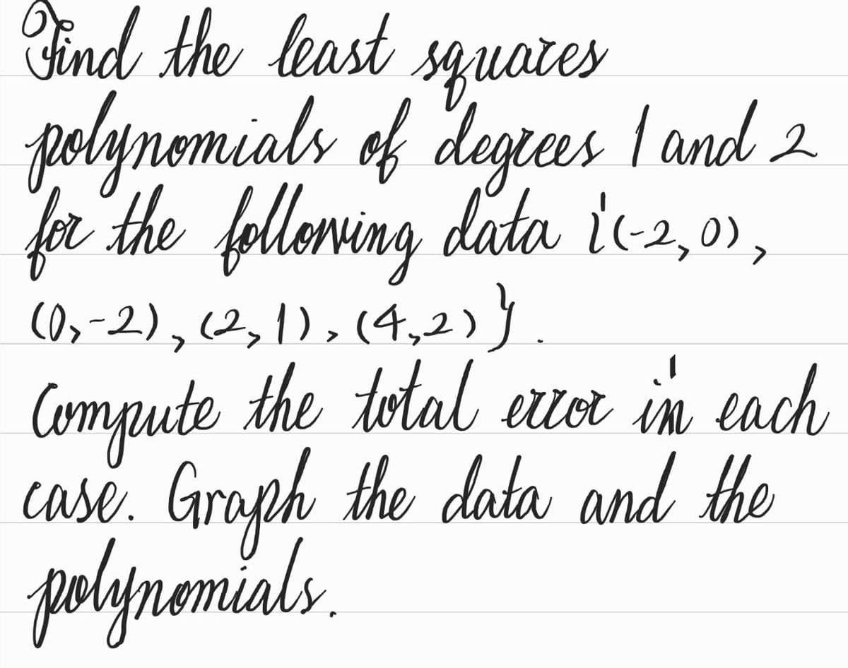 Find the least squares
polynomials of degrees I and 2
for the following data i(-2,0),
(0₂-2), (2, 1), (4,2))}
Compute the total error in each
case. Graph the data and the
polynomials.