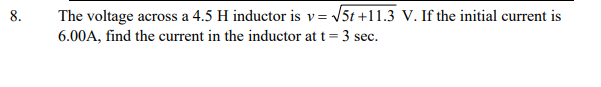 8.
The voltage across a 4.5 H inductor is v= √√5t+11.3 V. If the initial current is
6.00A, find the current in the inductor at t = 3 sec.