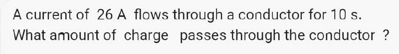 A current of 26 A flows through a conductor for 10 s.
What amount of charge passes through the conductor ?
