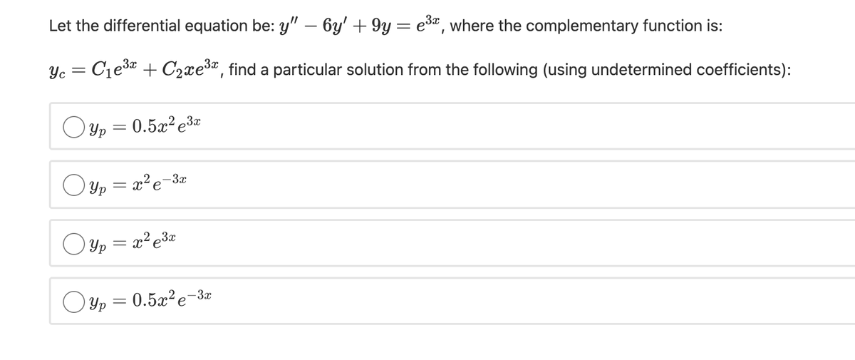 Let the differential equation be: y" – 6y' + 9y= e3, where the complementary function is:
Yc = C1e3* + C2xe3, find a particular solution from the following (using undetermined coefficients):
O Yp
0.5x2 e3*
-3x
Oyp = x²e-
O Yp = x²e3x
O Yp
0.5x²e-3x
