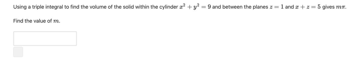 Using a triple integral to find the volume of the solid within the cylinder x2 + y? = 9 and between the planes z = 1 and x + z = 5 gives MT.
Find the value of m.
