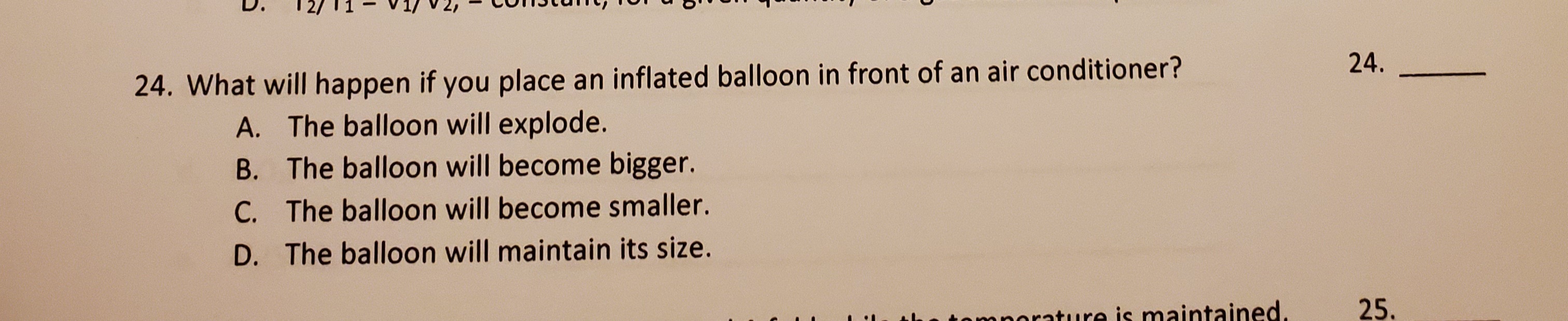 What will happen if you place an inflated balloon in front of an air conditioner?
A. The balloon will explode.
B. The balloon will become bigger.
C. The balloon will become smaller.
D. The balloon will maintain its size.
