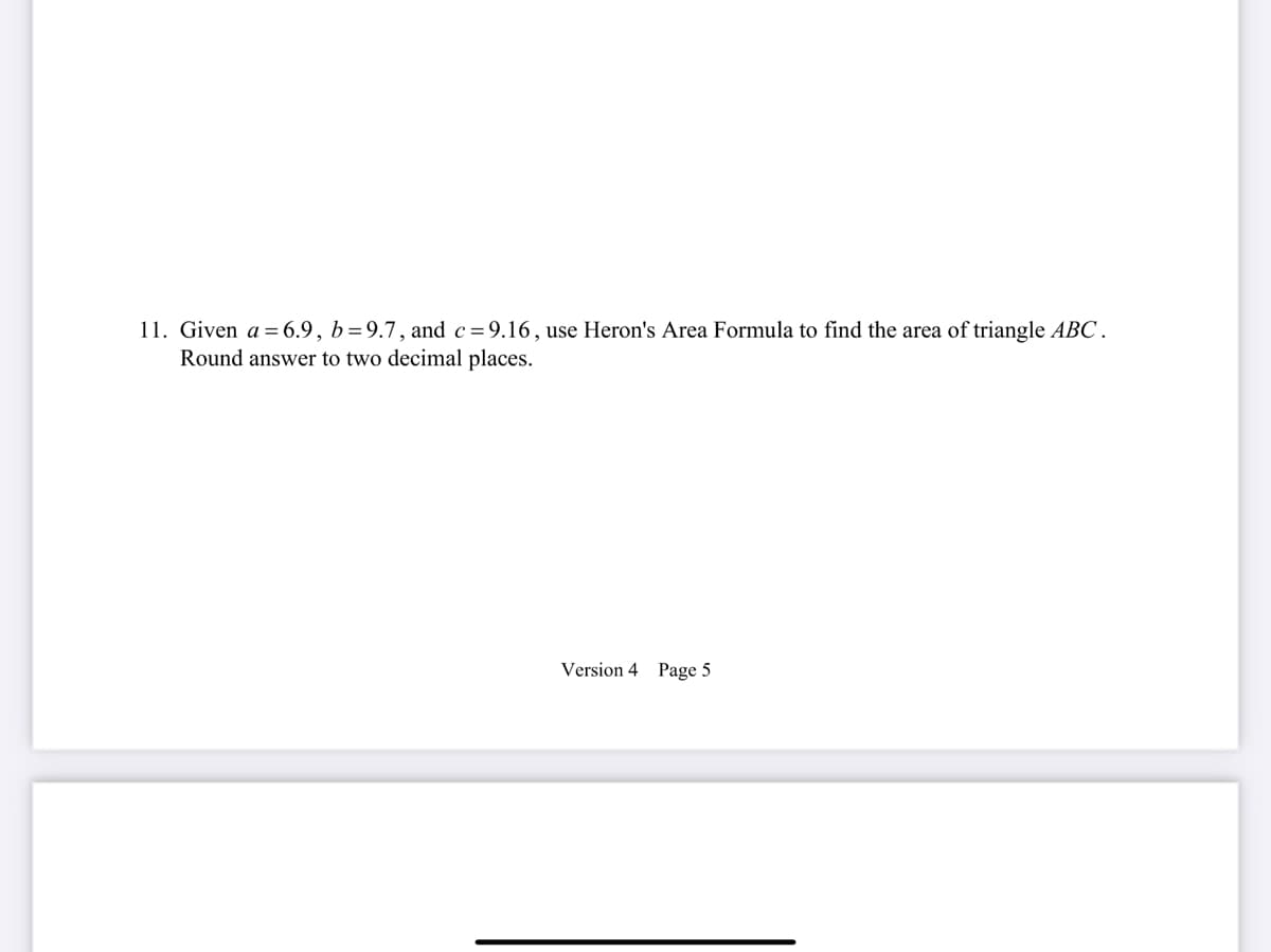 11. Given a = 6.9, b=9.7, and c=9.16, use Heron's Area Formula to find the area of triangle ABC.
Round answer to two decimal places.
Version 4 Page 5
