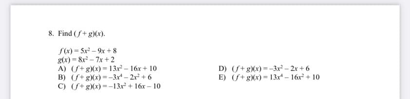 8. Find (f+ g)(x).
f(x) = 5x² – 9x + 8
g(x) = 8x² – 7x + 2
A) (f+g)(x)= 13x² – 16x + 10
B) (f+g)(x)=–3x* – 2r² + 6
C) (f+g)(x)=-13x² + 16x – 10
D) (f+g)(x)=–3x² – 2x + 6
E) (f+g)(x)= 13x* – 16x² + 10
