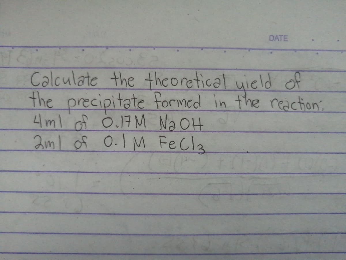 DATE
Calculate the thconetical uield of
the precipitate formed in the reaction
4ml of O.17M Na OH
2ml of O.I M Fecla
