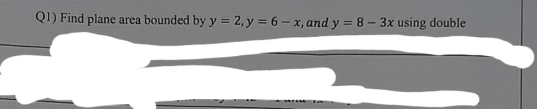 Q1) Find plane area bounded by y = 2,y = 6 – x, and y = 8- 3x using double
