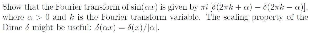 Show that the Fourier transform of sin(ax) is given by Ti [8(2ak +a) – 8(2tk – a),
where a > 0 and k is the Fourier transform variable. The scaling property of the
Dirac o might be useful: 8(ax) = 8(x)/|a|.
