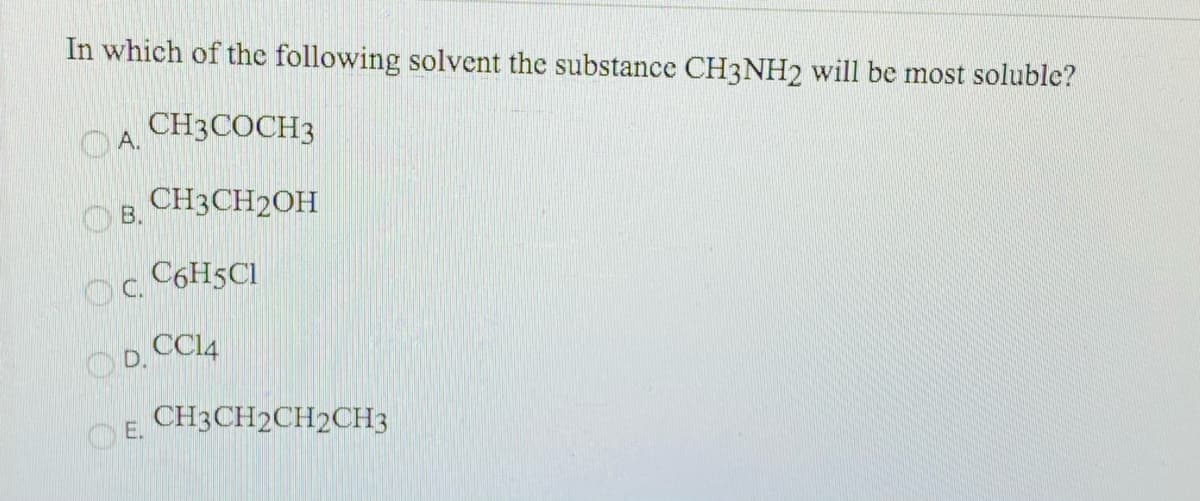 In which of the following solvent the substance CH3NH2 will be most soluble?
CH3COCH3
O A.
CH3CH2OH
В.
C6H5C1
CC14
OD.
CH3CH2CH2CH3
E.
