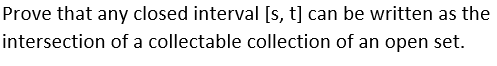 Prove that any closed interval [s, t] can be written as the
intersection of a collectable collection of an open set.
