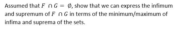 Assumed that F OG = Ø, show that we can express the infimum
and supremum of F NG in terms of the minimum/maximum of
infima and suprema of the sets.
