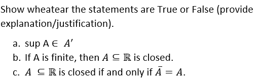 Show wheatear the statements are True or False (provide
explanation/justification).
a. sup A E A'
b. If A is finite, then A C Ris closed.
c. A CRis closed if and only if Ā = A.
