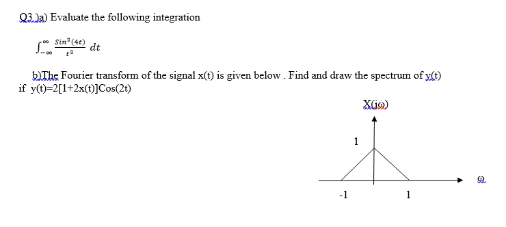 Q3Ja) Evaluate the following integration
Sin*(4t)
dt
bIThe Fourier transform of the signal x(t) is given below . Find and draw the spectrum of x(t)
if y(t)=2[1+2x(t)]Cos(2t)
1
-1
1
