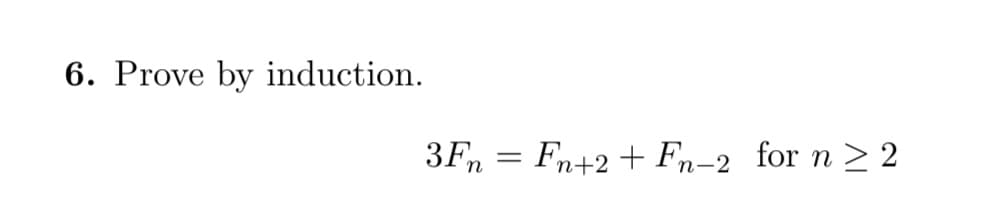 **Problem 6: Mathematical Induction Proof**

**Statement to Prove:**

Prove by induction that for the Fibonacci sequence:

\[ 3F_n = F_{n+2} + F_{n-2} \]

for \( n \geq 2 \).

**Explanation:**

This problem involves proving a property of the Fibonacci sequence using the method of mathematical induction. The Fibonacci sequence is defined as follows:
- \( F_0 = 0 \)
- \( F_1 = 1 \)
- \( F_n = F_{n-1} + F_{n-2} \) for \( n \geq 2 \)

**Steps to Prove by Induction:**
1. **Base Case:** Verify the statement for the initial value (\( n = 2 \)).
2. **Inductive Step:** Assume the statement holds for \( n = k \), i.e., \( 3F_k = F_{k+2} + F_{k-2} \).
3. **Prove for \( n = k+1 \):** Show that if the statement is true for \( n = k \), then it must also be true for \( n = k+1 \).

This problem requires verifying these steps to complete the proof, ensuring the validity of the given formula across the domain specified (\( n \geq 2 \)).