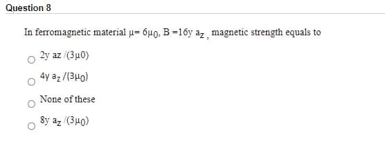 Question 8
In ferromagnetic material u= 6u0. B =16y az, magnetic strength equals to
2y az /(3µ0)
4y az /(3Ho)
None of these
8y az /(3µ0)
