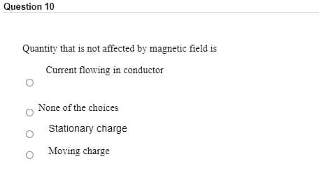 Question 10
Quantity that is not affected by magnetic field is
Current flowing in conductor
None of the choices
Stationary charge
Moving charge
