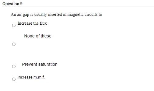 Question 9
An air gap is usually inserted in magnetic circuits to
Increase the flux
None of these
Prevent saturation
Increase m.m.f.
