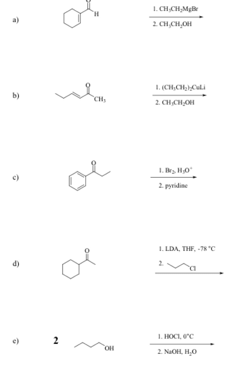 1. CH;CH,MgBr
H.
a)
2. CH;CH,OH
1. (CH;CH;);CuLi
b)
CH3
2. CH;CH,OH
1. Brz. H;0*
c)
2. руridine
1. LDA, THF, -78 °C
d)
2.
1. HOCI, 0°C
e)
HO.
2. NaOH, H,0
2.
