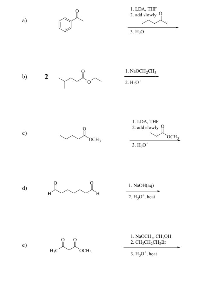 1. LDA, THF
2. add slowly
a)
3. Н-0
1. NaOCH,CH3
b) 2
2. H3O*
1. LDA, THF
2. add slowly
с)
`OCH3
ОСН
3. H30*
1. NaOH(aq)
d)
H
2. H3O*, heat
1. NaOCH 3, CH,OH
2. CH;CH,CH,Br
e)
H3C
OCH3
3. Н,О", heat
