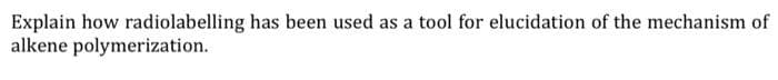 Explain how radiolabelling has been used as a tool for elucidation of the mechanism of
alkene polymerization.
