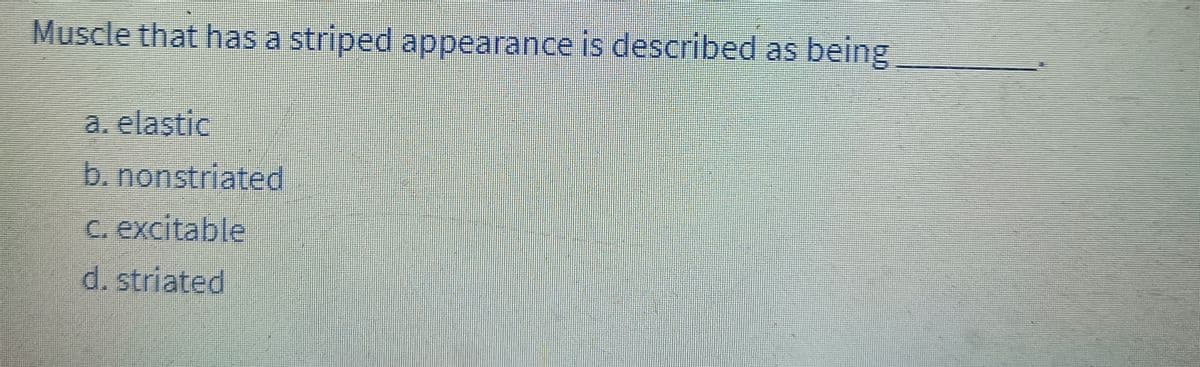 Muscle that has a striped appearance is described as being
a. elastic
b. nonstriated
c. excitable
d. striated