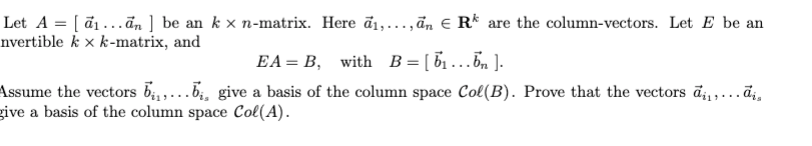 Let A = [ ã1 ...ān ] be an k x n-matrix. Here ā1,...,ān e R* are the column-vectors. Let E be an
nvertible k × k-matrix, and
EA = B, with B=[b.….n ].
Assume the vectors bi, ,...b, give a basis of the column space Col(B). Prove that the vectors ā¡ ,...ā,
give a basis of the column space Col(A).
