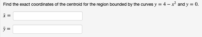 Find the exact coordinates of the centroid for the region bounded by the curves y = 4 – x? and y = 0.
=
