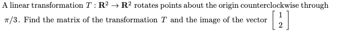 A linear transformation T : R? → R? rotates points about the origin counterclockwise through
7/3. Find the matrix of the transformation T and the image of the vector
