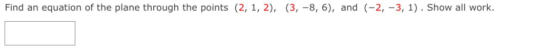 Find an equation of the plane through the points (2, 1, 2), (3, -8, 6), and (-2, –3, 1) . Show all work.
