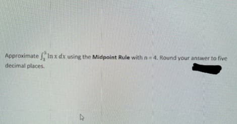 Approximate , Inx dx using the Midpoint Rule with n- 4. Round your answer to five
decimal places.
