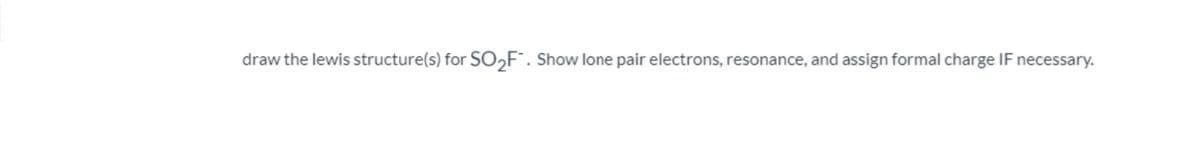 draw the lewis structure(s) for SO2F". Show lone pair electrons, resonance, and assign formal charge IF necessary.
