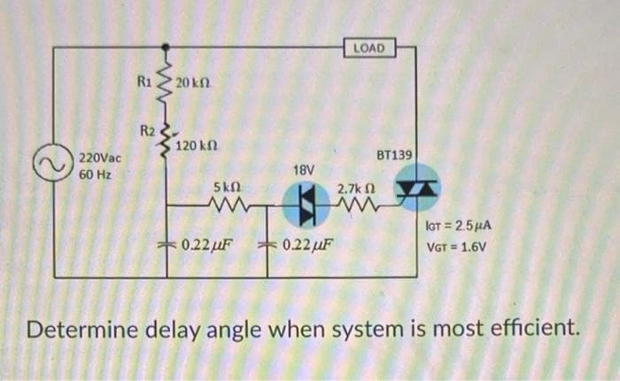 LOAD
R1
20 kl
R2
120 k
220Vac
BT139
60 Hz
18V
5kn
2.7k 1
IoT = 2.5µA
0.22µF
0.22uF
VGT = 1.6V
Determine delay angle when system is most efficient.
