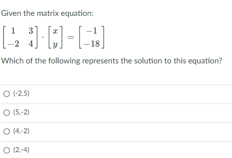 Given the matrix equation:
1
-1
[23] []
-2 4
-18.
Which of the following represents the solution to this equation?
O (-2,5)
O (5,-2)
O (4,-2)
O (2,-4)