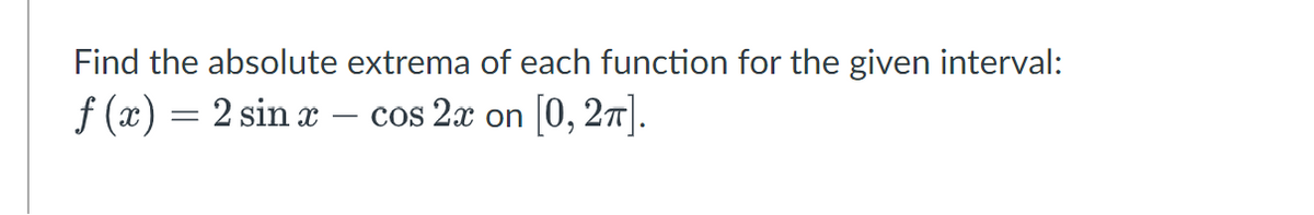 Find the absolute extrema of each function for the given interval:
f(x) = 2 sin x
cos 2x on [0, 2π].