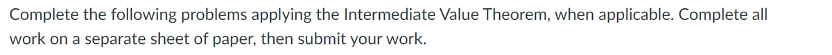 Complete the following problems applying the Intermediate Value Theorem, when applicable. Complete all
work on a separate sheet of paper, then submit your work.