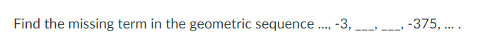 Find the missing term in the geometric sequence ..., -3, ___, .
-375, ....