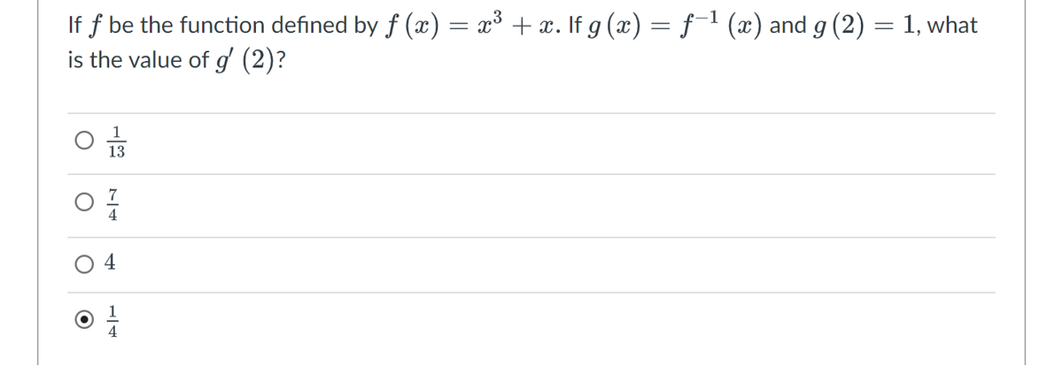 If f be the function defined by f (x) = x³ + x. If g (x) = f-¹ (x) and g (2)
is the value of g' (2)?
O
1
13
4
TH
1
=
1, what