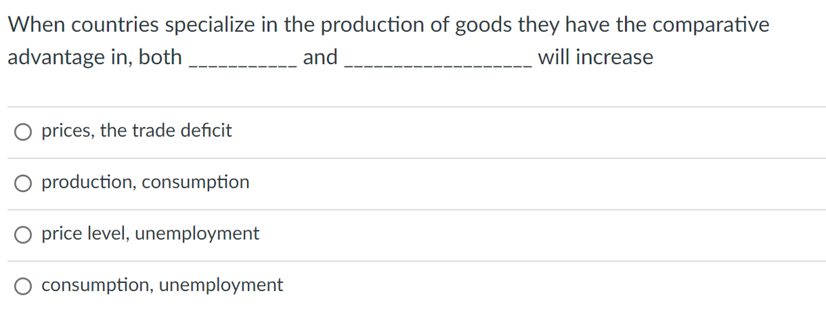 When countries specialize in the production of goods they have the comparative
advantage in, both
and
will increase
O prices, the trade deficit
O production, consumption
price level, unemployment
consumption, unemployment