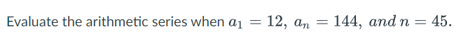 Evaluate the arithmetic series when a
=
12, an
= 144, and n
= 45.
=