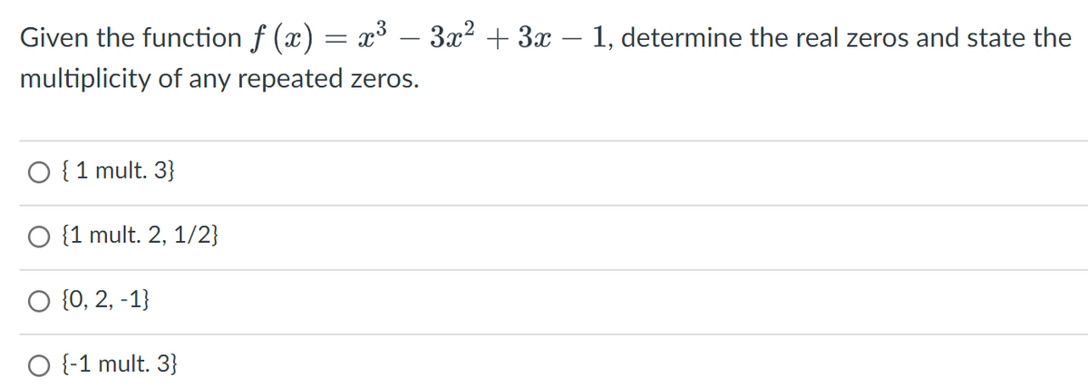 Given the function ƒ (x) = x³ − 3x² + 3x − 1, determine the real zeros and state the
multiplicity of any repeated zeros.
O { 1 mult. 3}
O {1 mult. 2, 1/2}
O {0, 2, -1}
O {-1 mult. 3}