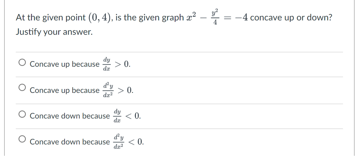 At the given point (0, 4), is the given graph ²
Justify your answer.
Concave up because
Concave up because
dx
d² y
dx²
Concave down because
Concave down because
> 0.
dy
dx
d² y
dx²
0.
< 0.
< 0.
y²
4
-4 concave up or down?