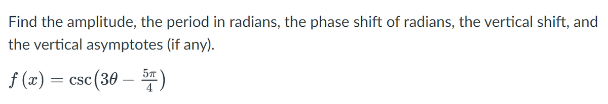 Find the amplitude, the period in radians, the phase shift of radians, the vertical shift, and
the vertical asymptotes (if any).
f(x) = csc (30 - 5)