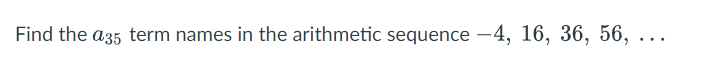 Find the a35 term names in the arithmetic sequence -4, 16, 36, 56,
...