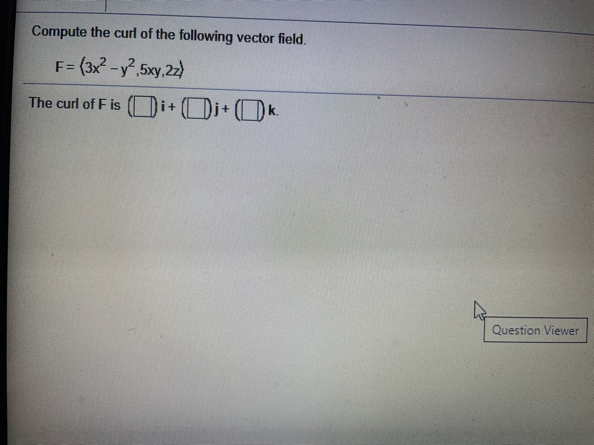 Compute the curl of the following vector field.
F= (3x-y²,5xy,22)
The curl of F is
Di+Di+(Dk.
i+(Di+(Ok.
Question Viewer
