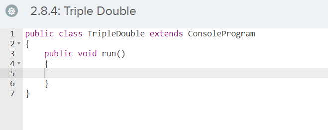 2.8.4: Triple Double
1 public class TripleDouble extends ConsoleProgram
2- {
public void run()
{
3
5
}
7 }
6
