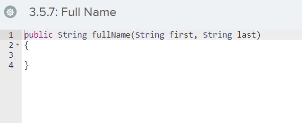 3.5.7: Full Name
1 public String fullName (String first, String last)
2- {
3
4 }
